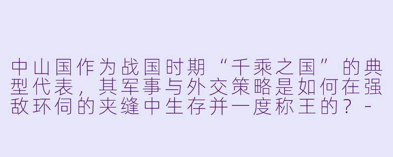中山国作为战国时期“千乘之国”的典型代表,其军事与外交策略是如何在强敌环伺的夹缝中生存并一度称王的?-中山国