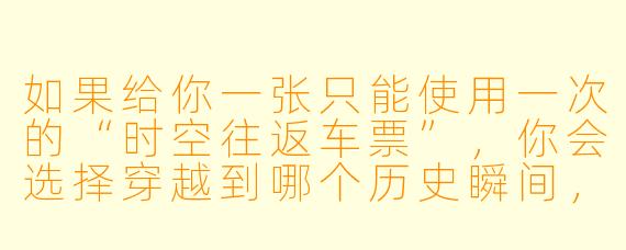 如果给你一张只能使用一次的“时空往返车票”,你会选择穿越到哪个历史瞬间,并做一件什么事来改变它的结局?