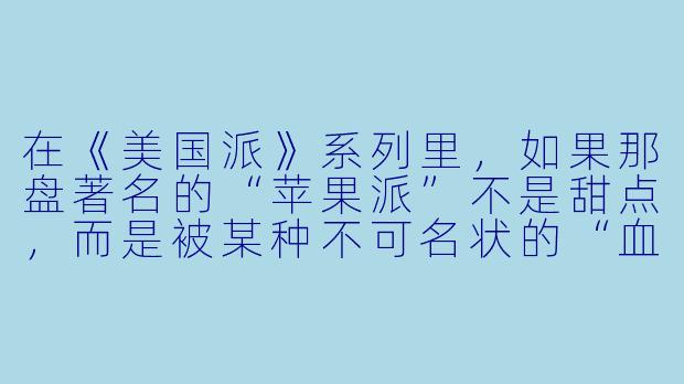 在《美国派》系列里,如果那盘著名的“苹果派”不是甜点,而是被某种不可名状的“血腥”配方替代,比如掺入过量辣椒素、生肉糜和工业染X 剂,主角们吃下去后会发生什么“超现实”的连锁反应?-血腥美国派