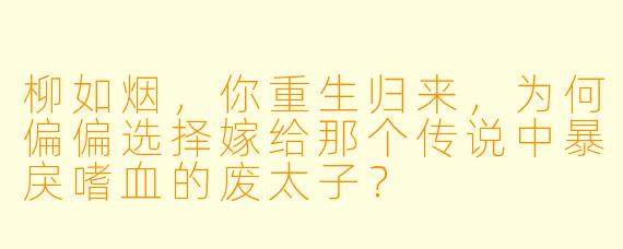 柳如烟，你重生归来，为何偏偏选择嫁给那个传说中暴戾嗜血的废太子？