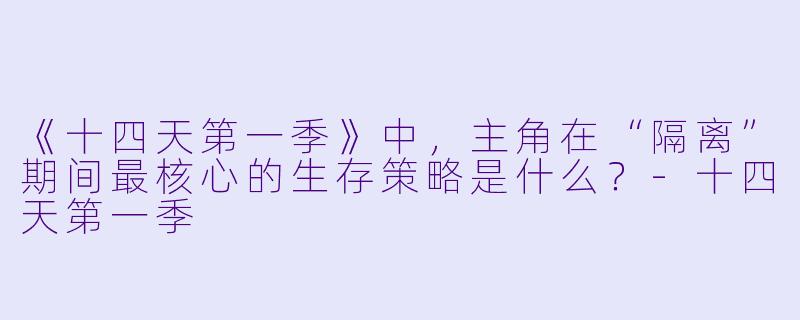 《十四天第一季》中，主角在“隔离”期间最核心的生存策略是什么？-十四天第一季
