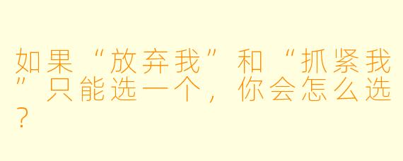 如果“放弃我”和“抓紧我”只能选一个，你会怎么选？