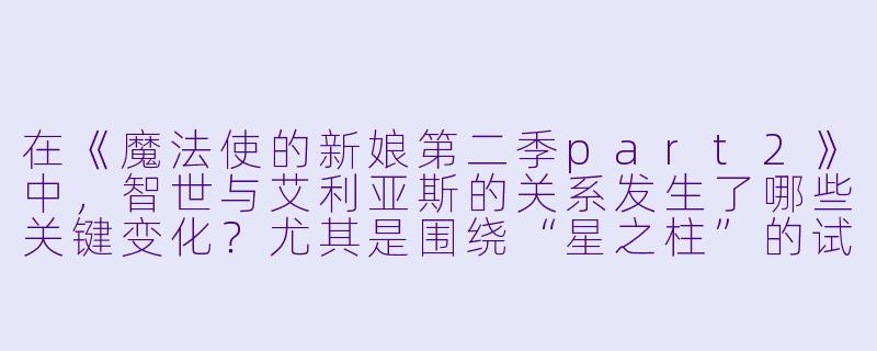 在《魔法使的新娘第二季part2》中,智世与艾利亚斯的关系发生了哪些关键变化?尤其是围绕“星之柱”的试炼之后,两人对“成为人类/非人”的认知有何转变?-魔法使的新娘第二季 part2