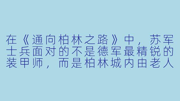 在《通向柏林之路》中，苏军士兵面对的不是德军最精锐的装甲师，而是柏林城内由老人和少年组成的“人民冲锋队”——为什么这场战役的终点，反而成了德军抵抗意志最扭曲、最绝望的顶点？-通向柏林之路