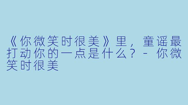《你微笑时很美》里，童谣最打动你的一点是什么？-你微笑时很美