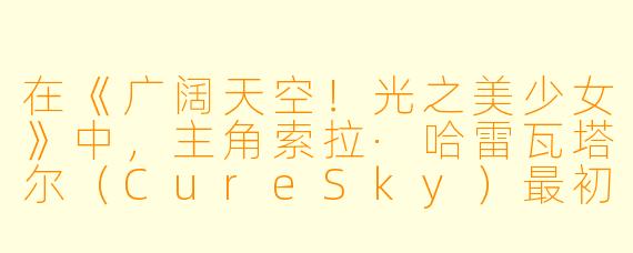 在《广阔天空!光之美少女》中,主角索拉·哈雷瓦塔尔(CureSky)最初来到天空之地时,她最大的X 格特点是什么?