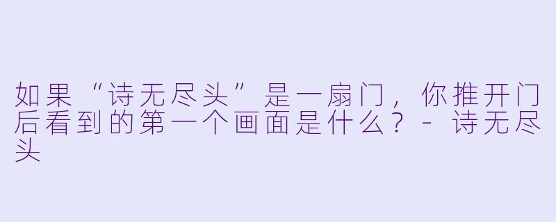 如果“诗无尽头”是一扇门，你推开门后看到的第一个画面是什么？-诗无尽头