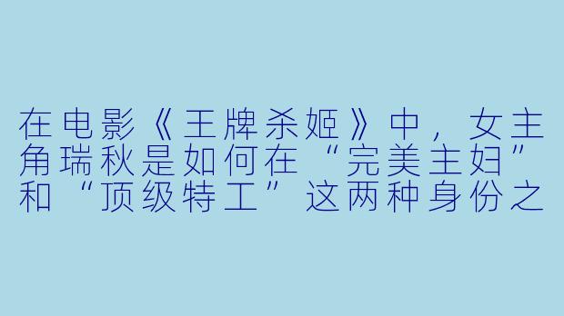 在电影《王牌杀姬》中,女主角瑞秋是如何在“完美主妇”和“顶级特工”这两种身份之间无缝切换,而不被邻居和丈夫怀疑的?