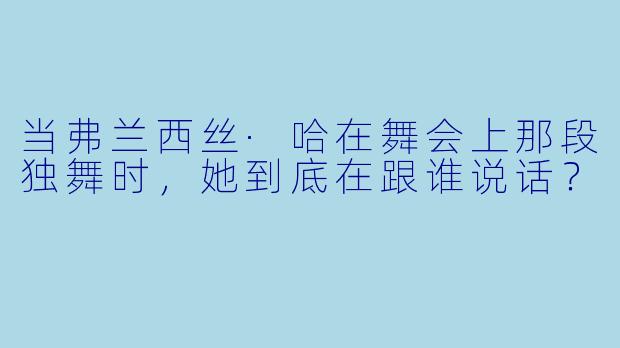 当弗兰西丝·哈在舞会上那段独舞时,她到底在跟谁说话?