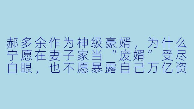 郝多余作为神级豪婿，为什么宁愿在妻子家当“废婿”受尽白眼，也不愿暴露自己万亿资产和神级身份？