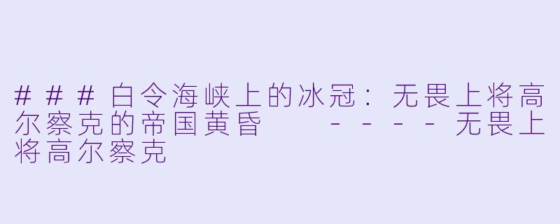 ###白令海峡上的冰冠:无畏上将高尔察克的帝国黄昏
----无畏上将高尔察克