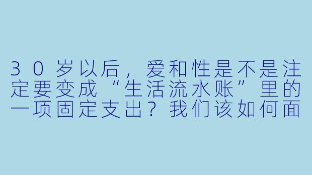 30岁以后,爱和X 是不是注定要变成“生活流水账”里的一项固定支出?我们该如何面对那种“不再心跳加速”的平静?-爱与X ,我们的30岁