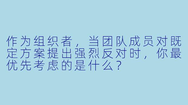作为组织者,当团队成员对既定方案提出强烈反对时,你最优先考虑的是什么?