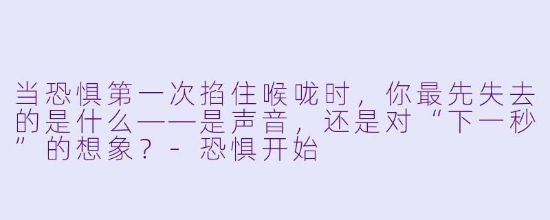 当恐惧第一次掐住喉咙时,你最先失去的是什么——是声音,还是对“下一秒”的想象?-恐惧开始