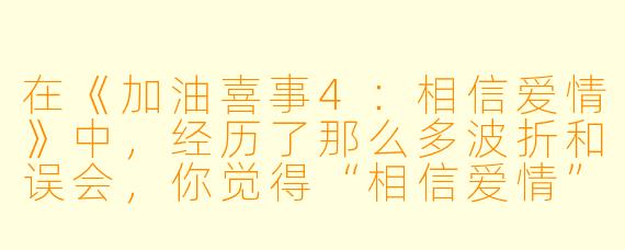 在《加油喜事4:相信爱情》中,经历了那么多波折和误会,你觉得“相信爱情”这四个字,对剧中人物来说,是意味着一种“重新出发的勇气”,还是一种“兜兜转转后的宿命”?哪一种更打动你?