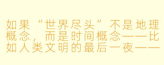 如果“世界尽头”不是地理概念,而是时间概念——比如人类文明的最后一夜——那么那场谋杀案中,凶手最有可能的动机是什么?
