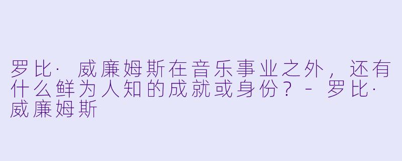 罗比·威廉姆斯在音乐事业之外,还有什么鲜为人知的成就或身份?-罗比·威廉姆斯