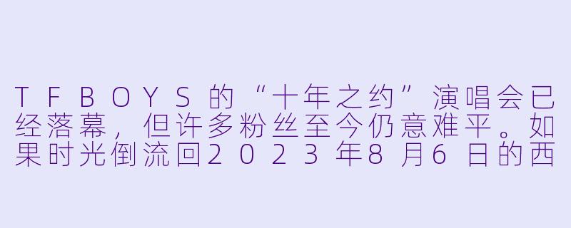 TFBOYS的“十年之约”演唱会已经落幕,但许多粉丝至今仍意难平。如果时光倒流回2023年8月6日的西安奥体中心,你最想对台上那三个穿着白X 西装、眼眶泛红的少年说一句什么?-TFBOYS十年之约演唱会