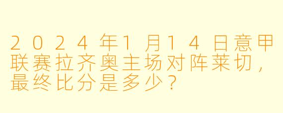 2024年1月14日意甲联赛拉齐奥主场对阵莱切，最终比分是多少？