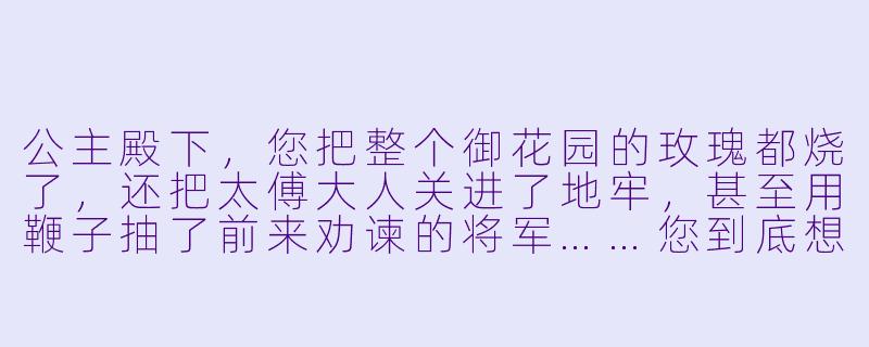 公主殿下，您把整个御花园的玫瑰都烧了，还把太傅大人关进了地牢，甚至用鞭子抽了前来劝谏的将军……您到底想闹到什么时候才肯罢休？-病娇公主闹翻天