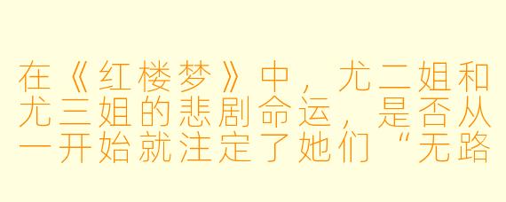 在《红楼梦》中,尤二姐和尤三姐的悲剧命运,是否从一开始就注定了她们“无路可退”的结局?她们各自的X 格与选择,在封建礼教的绞杀下,究竟有没有任何一种可能,能让她们逃出生天?