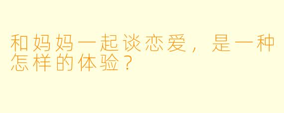 和妈妈一起谈恋爱,是一种怎样的体验?