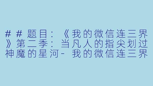 ##题目:《我的微信连三界》第二季:当凡人的指尖划过神魔的星河-我的微信连三界 第二季·动态漫