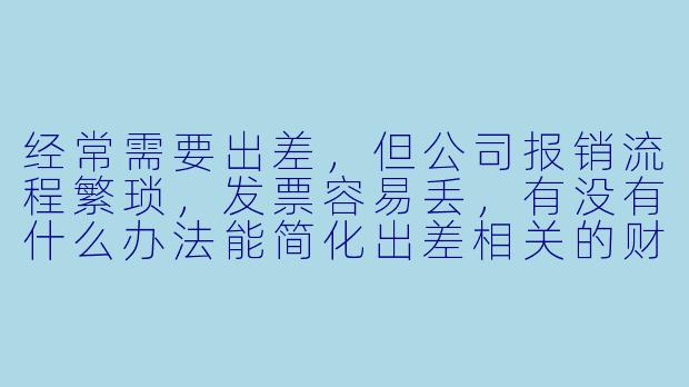 经常需要出差，但公司报销流程繁琐，发票容易丢，有没有什么办法能简化出差相关的财务管理？-网络出差