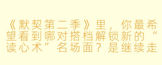 《默契第二季》里，你最希望看到哪对搭档解锁新的“读心术”名场面？是继续走极限拉扯的暧昧路线，还是直接开启“互怼式护短”模式？