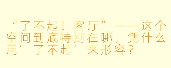 “了不起！客厅”——这个空间到底特别在哪，凭什么用‘了不起’来形容？