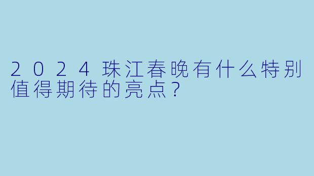 2024珠江春晚有什么特别值得期待的亮点？