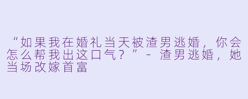 “如果我在婚礼当天被渣男逃婚,你会怎么帮我出这口气?”-渣男逃婚,她当场改嫁首富