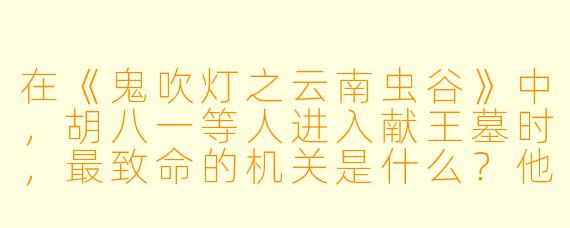 在《鬼吹灯之云南虫谷》中,胡八一等人进入献王墓时,最致命的机关是什么?他们又是如何破解的?