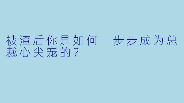 被渣后你是如何一步步成为总裁心尖宠的?