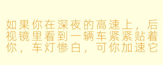 如果你在深夜的高速上,后视镜里看到一辆车紧紧贴着你,车灯惨白,可你加速它也加速,你减速它也减速,始终保持着三米的距离——当你终于鼓起勇气靠边停下,那辆车却缓缓从你旁边驶过,你看到驾驶座上坐着一个穿着你外套、长着你脸的人,正对你咧嘴笑。这时你手机响了,来电显示是你的名字,你会接吗?