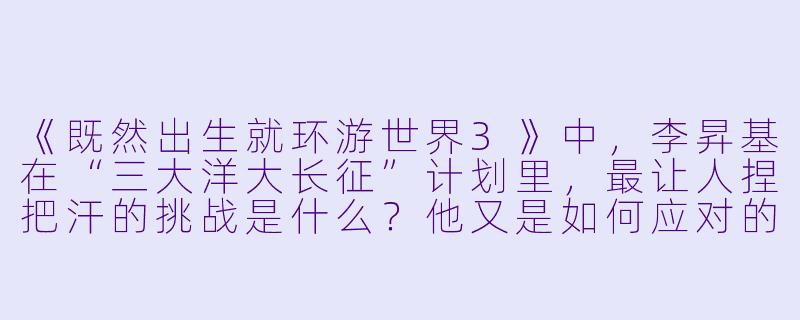 《既然出生就环游世界3》中,李昇基在“三大洋大长征”计划里,最让人捏把汗的挑战是什么?他又是如何应对的?-既然出生就环游世界3