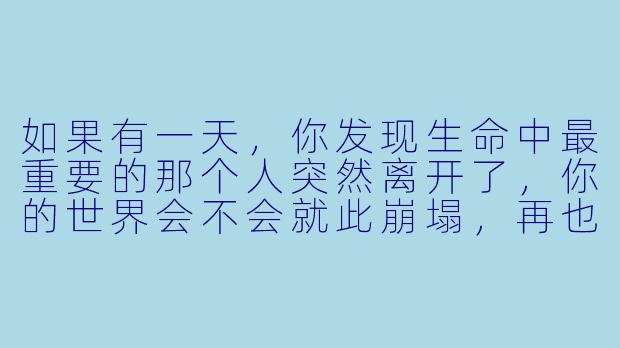 如果有一天,你发现生命中最重要的那个人突然离开了,你的世界会不会就此崩塌,再也无法灿烂起来?