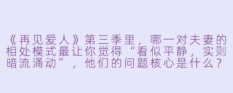 《再见爱人》第三季里，哪一对夫妻的相处模式最让你觉得“看似平静，实则暗流涌动”，他们的问题核心是什么？