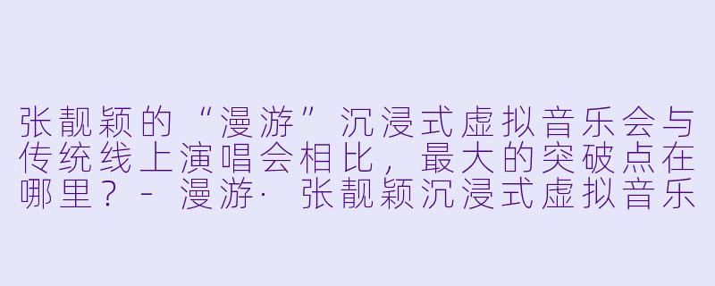 张靓颖的“漫游”沉浸式虚拟音乐会与传统线上演唱会相比,最大的突破点在哪里?-漫游·张靓颖沉浸式虚拟音乐会