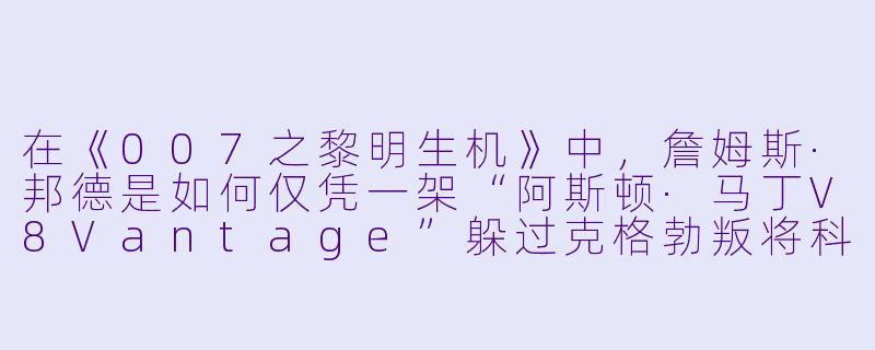 在《007之黎明生机》中,詹姆斯·邦德是如何仅凭一架“阿斯顿·马丁V8Vantage”躲过克格勃叛将科斯考夫将军的武装直升机与地对空导弹双重夹击的?-007之黎明生机