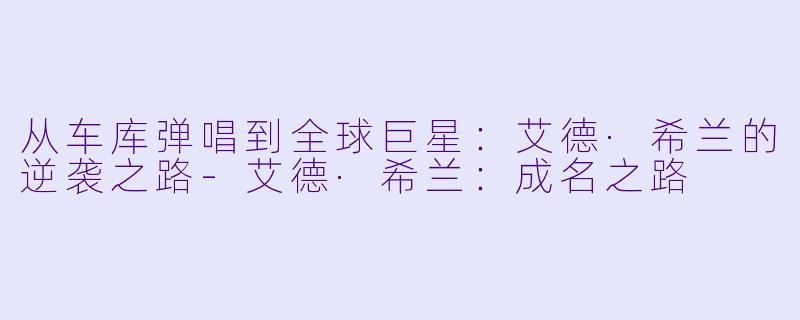 从车库弹唱到全球巨星:艾德·希兰的逆袭之路-艾德·希兰:成名之路
