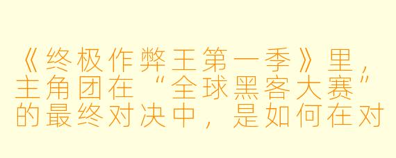 《终极作弊王第一季》里，主角团在“全球黑客大赛”的最终对决中，是如何在对手已经提前锁死服务器物理断网的情况下，依然成功篡改比赛成绩的？