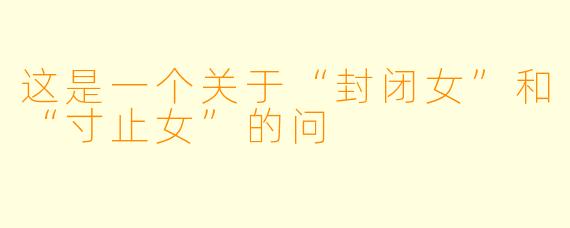 这是一个关于“封闭女”和“寸止女”的问