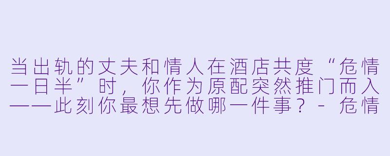 当出轨的丈夫和情人在酒店共度“危情一日半”时，你作为原配突然推门而入——此刻你最想先做哪一件事？-危情一日半