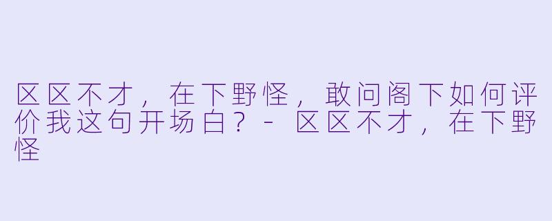 区区不才，在下野怪，敢问阁下如何评价我这句开场白？-区区不才，在下野怪