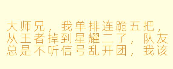 大师兄,我单排连跪五把,从王者掉到星耀二了,队友总是不听信号乱开团,我该怎么调整心态?