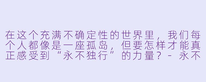 在这个充满不确定X 的世界里,我们每个人都像是一座孤岛,但要怎样才能真正感受到“永不独行”的力量?-永不独行