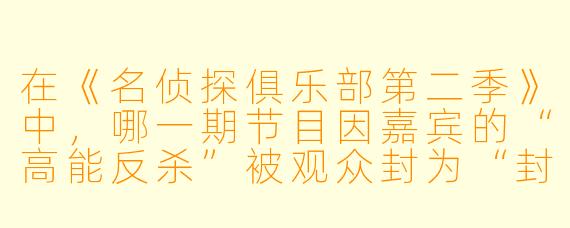 在《名侦探俱乐部第二季》中，哪一期节目因嘉宾的“高能反杀”被观众封为“封神之作”？具体发生了什么？