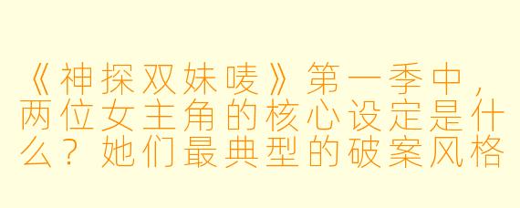 《神探双妹唛》第一季中,两位女主角的核心设定是什么?她们最典型的破案风格差异体现在哪?