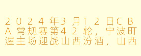 2024年3月12日CBA常规赛第42轮，宁波町渥主场迎战山西汾酒，山西队最终以哪项关键数据优势锁定了胜局？最终比分是多少？